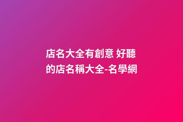 店名大全有創意 好聽的店名稱大全-名學網-第1張-店鋪起名-玄機派